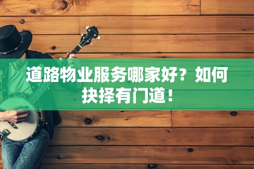 道路物业服务哪家好？如何抉择有门道！