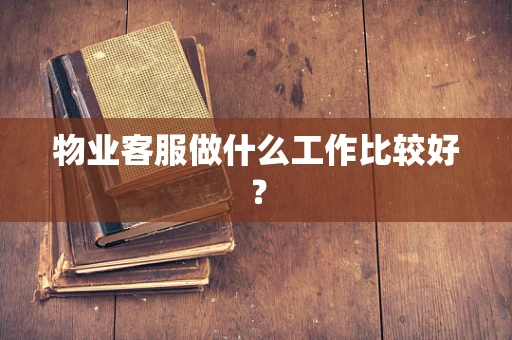 物业客服做什么工作比较好？