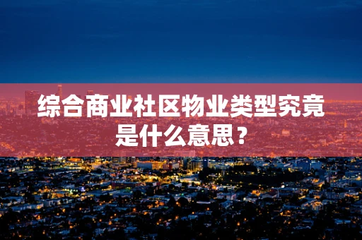 综合商业社区物业类型究竟是什么意思？
