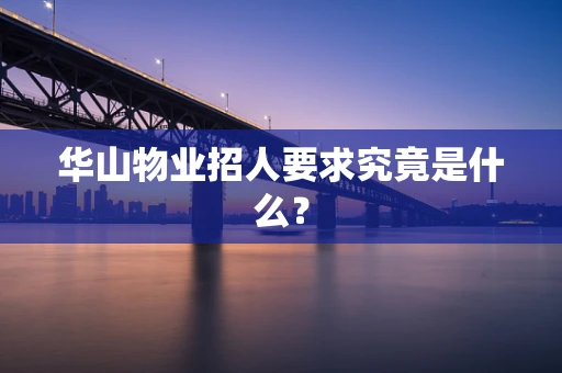 华山物业招人要求究竟是什么？