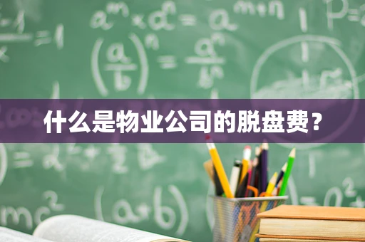 什么是物业公司的脱盘费？