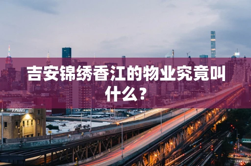 吉安锦绣香江的物业究竟叫什么？