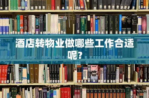 酒店转物业做哪些工作合适呢？