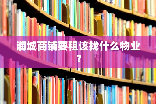 润城商铺要租该找什么物业？