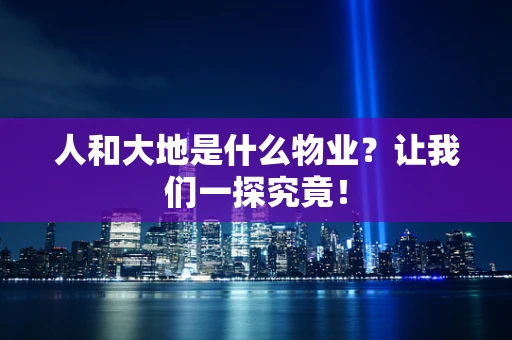人和大地是什么物业？让我们一探究竟！