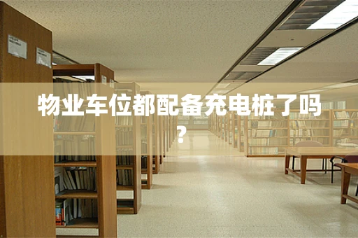 物业车位都配备充电桩了吗？