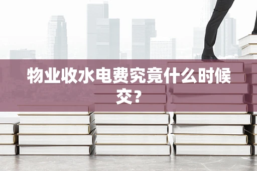物业收水电费究竟什么时候交？