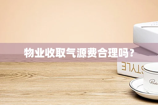 物业收取气源费合理吗？