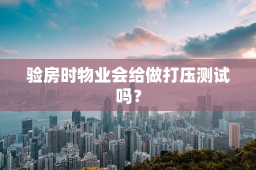 验房时物业会给做打压测试吗？