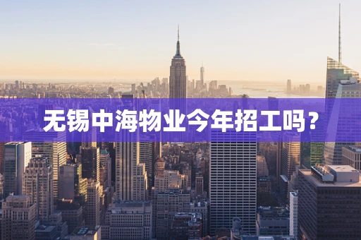 无锡中海物业今年招工吗？