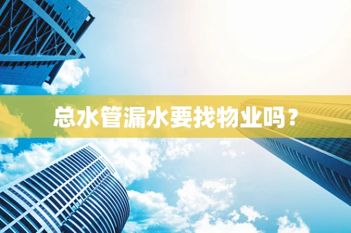 总水管漏水要找物业吗？