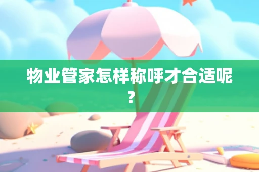 物业管家怎样称呼才合适呢？