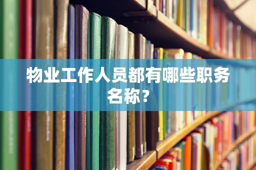 物业工作人员都有哪些职务名称？
