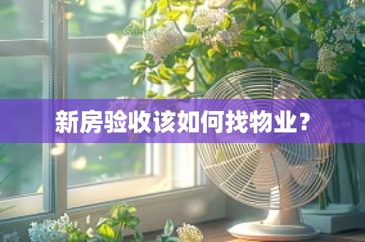 新房验收该如何找物业？