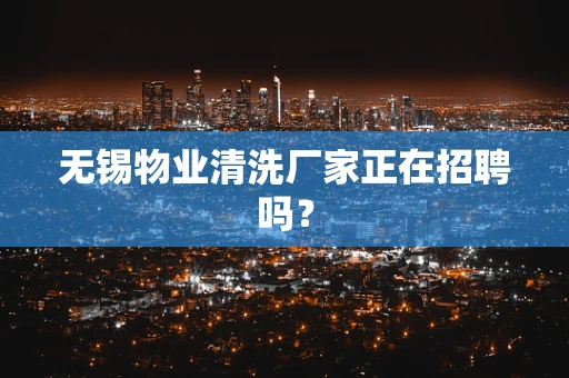无锡物业清洗厂家正在招聘吗？