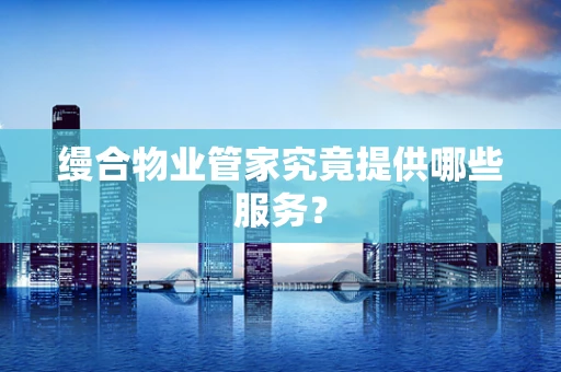 缦合物业管家究竟提供哪些服务？