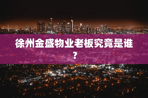 徐州金盛物业老板究竟是谁？
