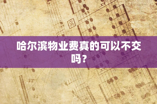 哈尔滨物业费真的可以不交吗？