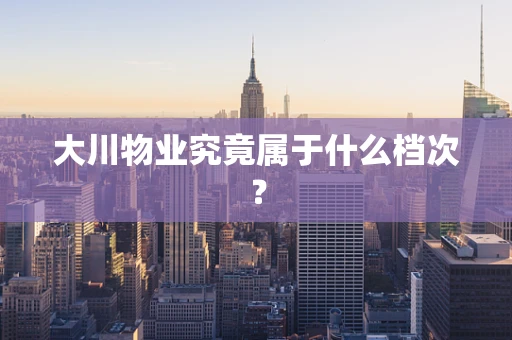 大川物业究竟属于什么档次？