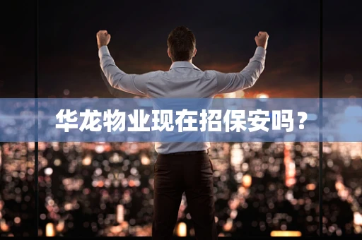 华龙物业现在招保安吗？