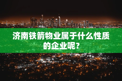 济南铁箭物业属于什么性质的企业呢？