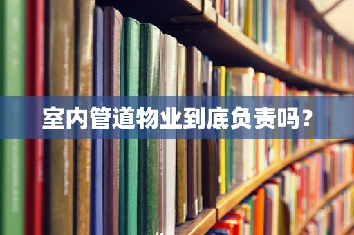 室内管道物业到底负责吗？