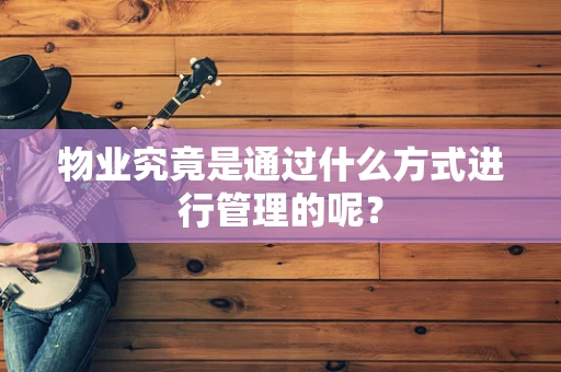 物业究竟是通过什么方式进行管理的呢？