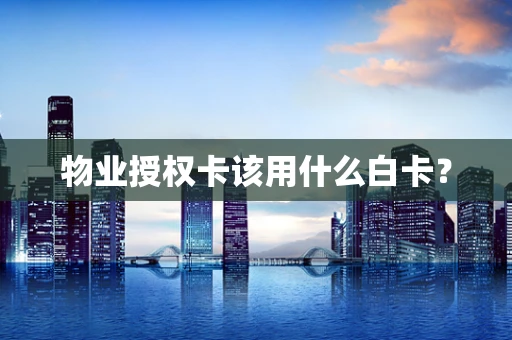 物业授权卡该用什么白卡？