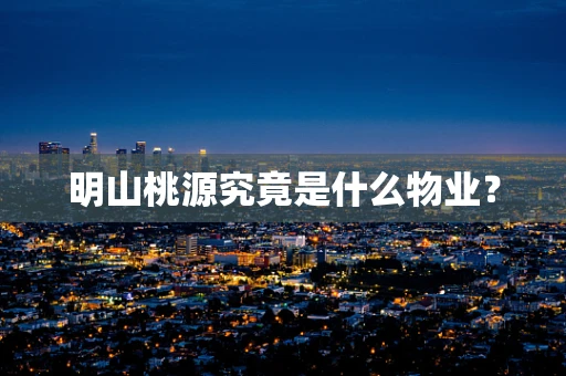 明山桃源究竟是什么物业？