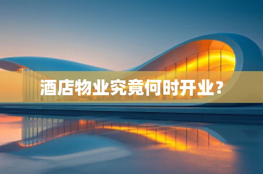 酒店物业究竟何时开业？