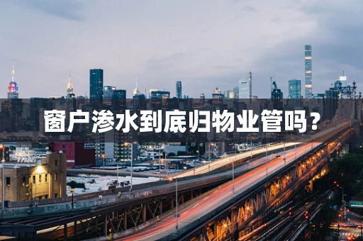 窗户渗水到底归物业管吗？