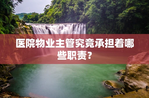 医院物业主管究竟承担着哪些职责？
