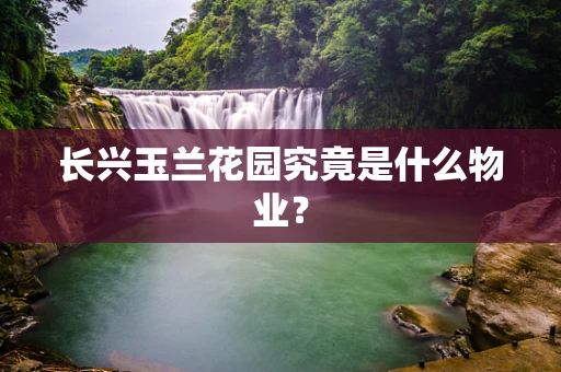 长兴玉兰花园究竟是什么物业？