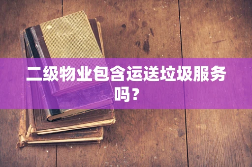 二级物业包含运送垃圾服务吗？