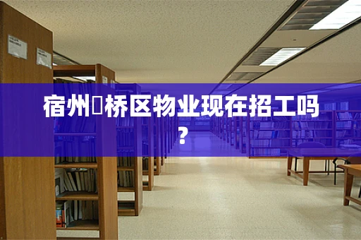 宿州埇桥区物业现在招工吗？