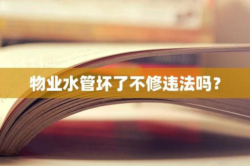 物业水管坏了不修违法吗？