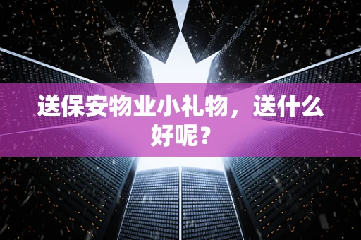 送保安物业小礼物，送什么好呢？