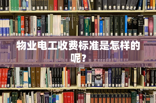 物业电工收费标准是怎样的呢？