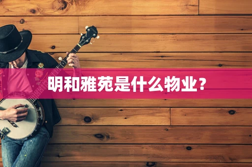 明和雅苑是什么物业？