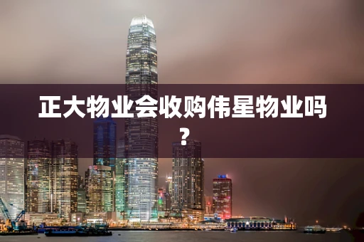 正大物业会收购伟星物业吗？