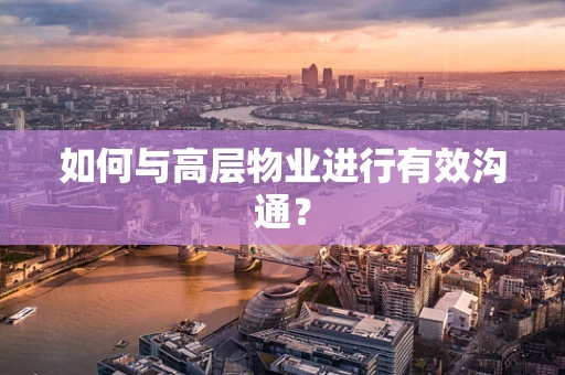 如何与高层物业进行有效沟通？