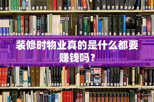 装修时物业真的是什么都要赚钱吗？