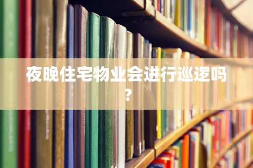夜晚住宅物业会进行巡逻吗？