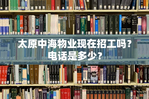 太原中海物业现在招工吗？电话是多少？