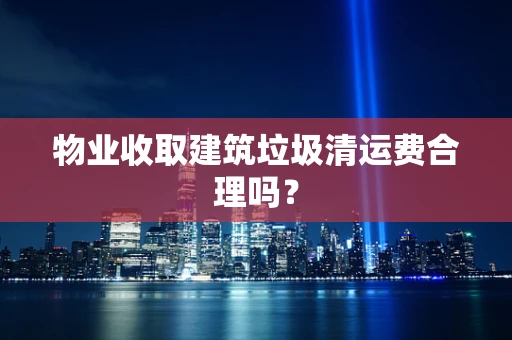 物业收取建筑垃圾清运费合理吗？