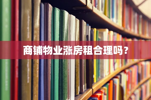 商铺物业涨房租合理吗？