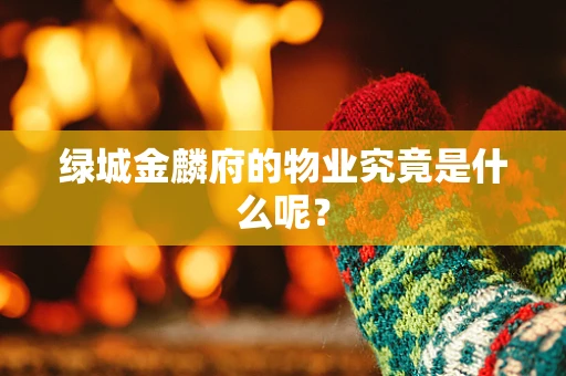 绿城金麟府的物业究竟是什么呢？