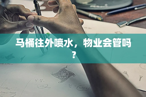 马桶往外喷水，物业会管吗？