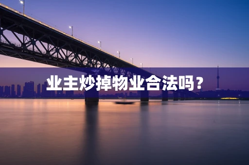 业主炒掉物业合法吗？