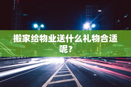 搬家给物业送什么礼物合适呢？